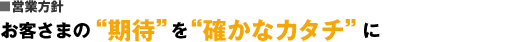 営業方針：お客さまの“期待”を“確かなカタチ”に