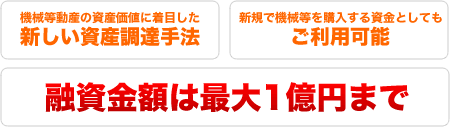 機械等動産の資産価値に着目した新しい資産調達手法・新規で機械等を購入する資金としてもご利用可能・融資金額は最大1億円まで