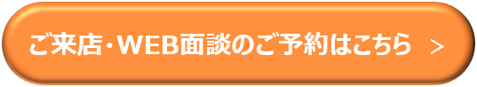ご来店・WEB面談のご予約はこちら
